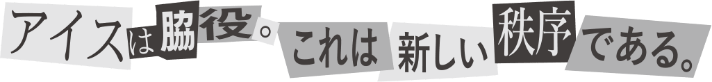 アイスは脇役。これは新しい秩序である。