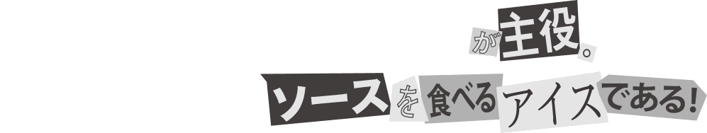 2種類のこだわりソースが主役。最後まで楽しめるソースを食べるアイスである!