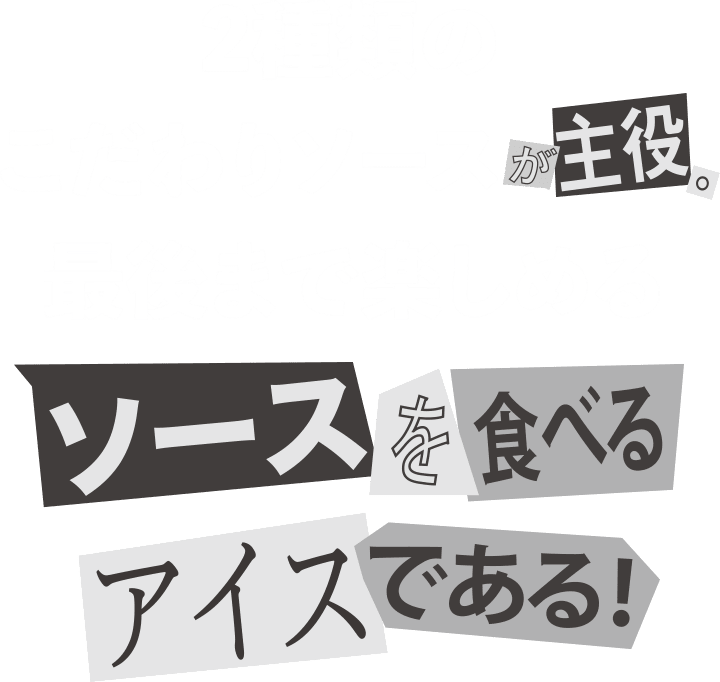 2種類のこだわりソースが主役。最後まで楽しめるソースを食べるアイスである!