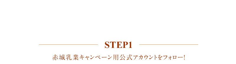 応募方法 step1 赤城乳業キャンペーン用公式アカウントをフォロー