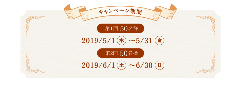 キャンペーン期間 第1回50名様 2019/5/1〜5/31 第2回50名様 2019/6/1〜6/30
