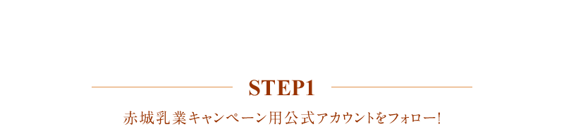 応募方法 step1 赤城乳業キャンペーン用公式アカウントをフォロー！