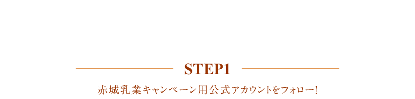 応募方法 step1 赤城乳業キャンペン用公式アカウントをフォロー！