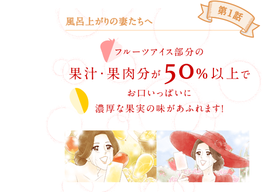 第1話 風呂上がりの妻たちへ フルーツ部分の果汁・果肉が50%以上でお口いっぱいに濃厚な果実の味があふれます！