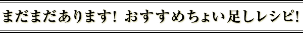 まだまだあります！ おすすめちょい足しレシピ！