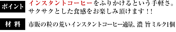 ポイント：インスタントコーヒーをふりかけるという手軽さ。サクサクとした食感をお楽しみ頂けます！！／材料：市販の粒の荒いインスタントコーヒー適量、濃 旨ミルク1個