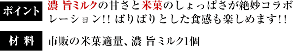 ポイント：濃 旨ミルクの甘さと米菓のしょっぱさが絶妙コラボレーション！！ばりばりとした食感も楽しめます！！／材料：市販の米菓適量、濃 旨ミルク1個
