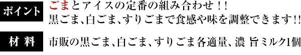 ポイント：ごまとアイスの定番の組み合わせ！！黒ごま、白ごま、すりごまで食感や味を調整できます！！／材料：市販の黒ごま、白ごま、すりごま各適量、濃 旨ミルク1個