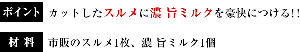 ポイント：カットしたスルメに濃 旨ミルクを豪快につける！！／材料：市販のスルメ1枚、濃 旨ミルク1個