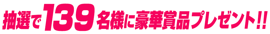 抽選で139名様に豪華賞品プレゼント!!