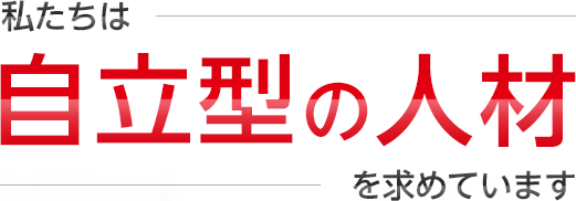 私たちは自立型の人材を求めています