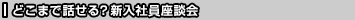 どこまで話せる？新入社員座談会