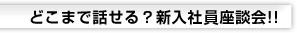 どこまで話せる？新入社員座談会！！