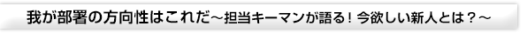 我が部署の方向性はこれだ～担当キーマンが語る！今欲しい新人とは？